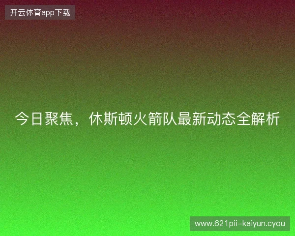 今日聚焦，休斯顿火箭队最新动态全解析
