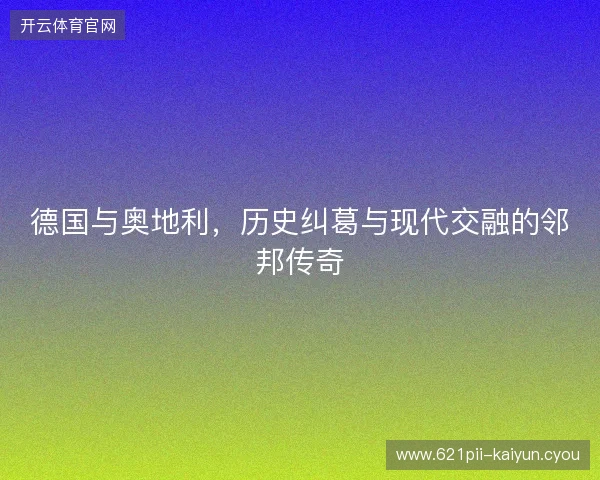 德国与奥地利，历史纠葛与现代交融的邻邦传奇